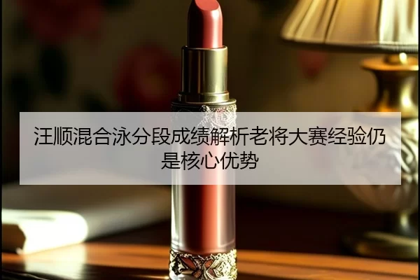 汪顺混合泳分段成绩解析老将大赛经验仍是核心优势